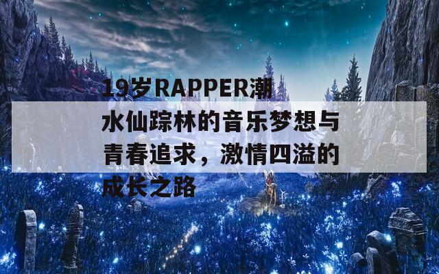 19岁RAPPER潮水仙踪林的音乐梦想与青春追求，激情四溢的成长之路