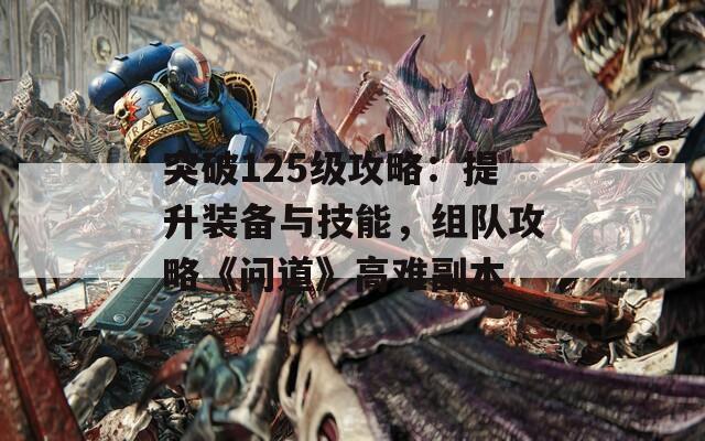 突破125级攻略：提升装备与技能，组队攻略《问道》高难副本