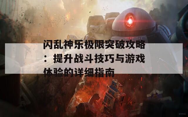 闪乱神乐极限突破攻略：提升战斗技巧与游戏体验的详细指南