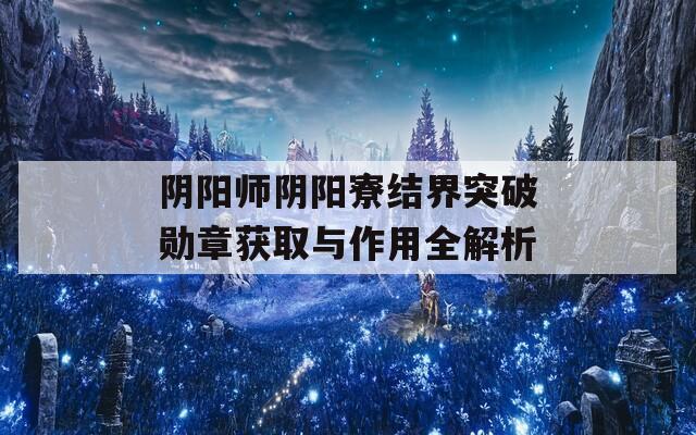 阴阳师阴阳寮结界突破勋章获取与作用全解析