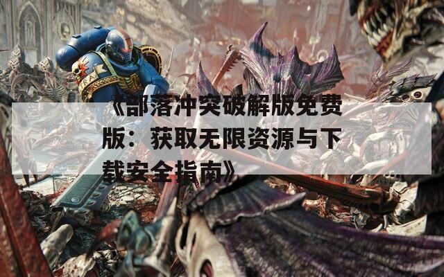 《部落冲突破解版免费版：获取无限资源与下载安全指南》