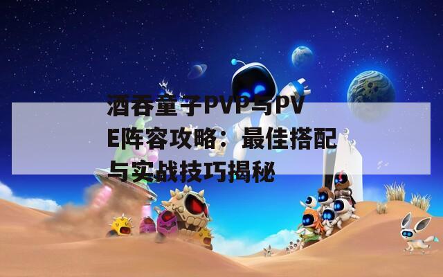 酒吞童子PVP与PVE阵容攻略：最佳搭配与实战技巧揭秘