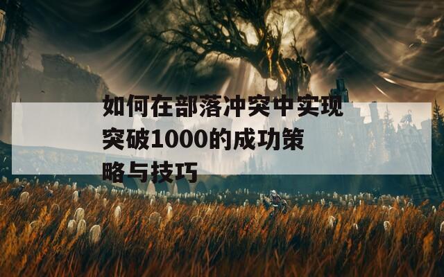 如何在部落冲突中实现突破1000的成功策略与技巧