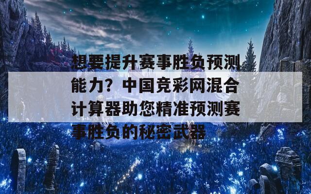 想要提升赛事胜负预测能力？中国竞彩网混合计算器助您精准预测赛事胜负的秘密武器