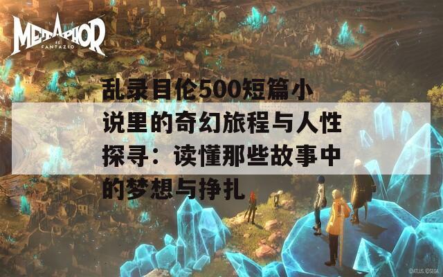 乱录目伦500短篇小说里的奇幻旅程与人性探寻：读懂那些故事中的梦想与挣扎