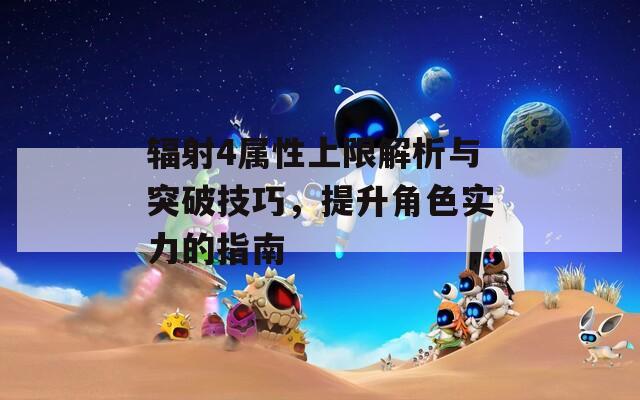 辐射4属性上限解析与突破技巧，提升角色实力的指南