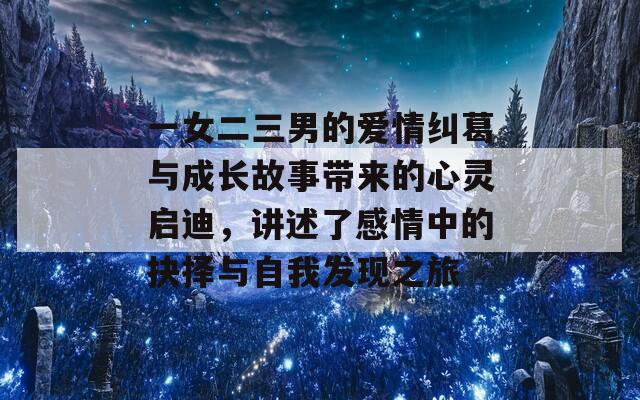 一女二三男的爱情纠葛与成长故事带来的心灵启迪，讲述了感情中的抉择与自我发现之旅