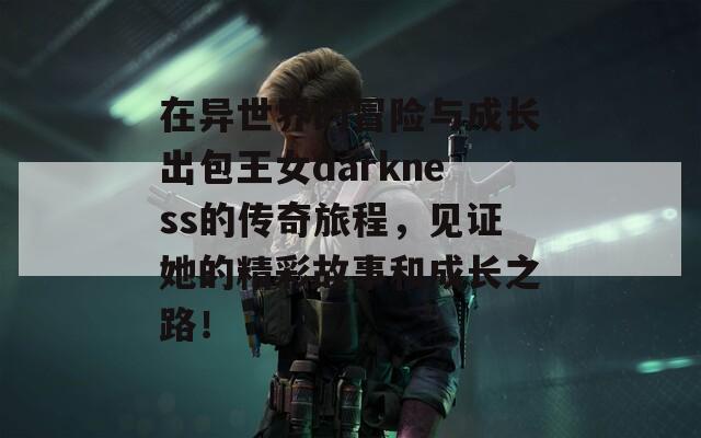 在异世界的冒险与成长出包王女darkness的传奇旅程，见证她的精彩故事和成长之路！