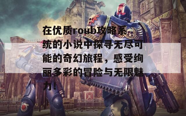 在优质roub攻略系统的小说中探寻无尽可能的奇幻旅程，感受绚丽多彩的冒险与无限魅力！