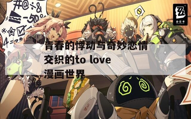 青春的悸动与奇妙恋情交织的to love漫画世界