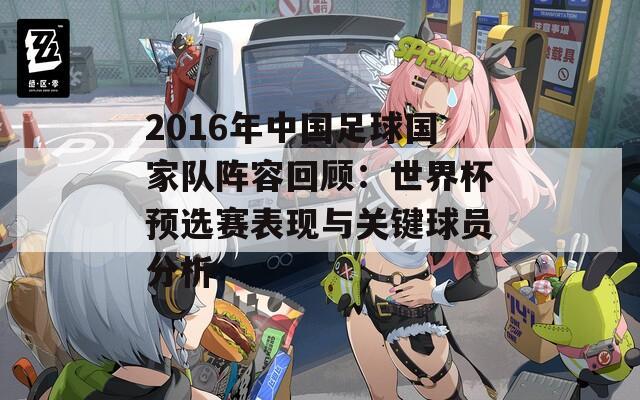 2016年中国足球国家队阵容回顾：世界杯预选赛表现与关键球员分析