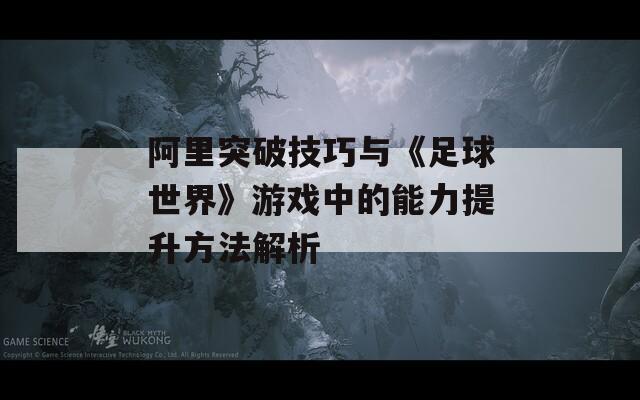 阿里突破技巧与《足球世界》游戏中的能力提升方法解析