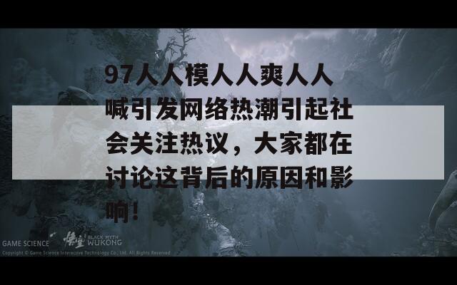 97人人模人人爽人人喊引发网络热潮引起社会关注热议，大家都在讨论这背后的原因和影响！