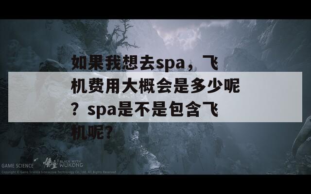 如果我想去spa，飞机费用大概会是多少呢？spa是不是包含飞机呢？