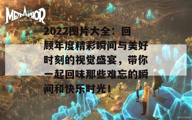 2022图片大全：回顾年度精彩瞬间与美好时刻的视觉盛宴，带你一起回味那些难忘的瞬间和快乐时光！