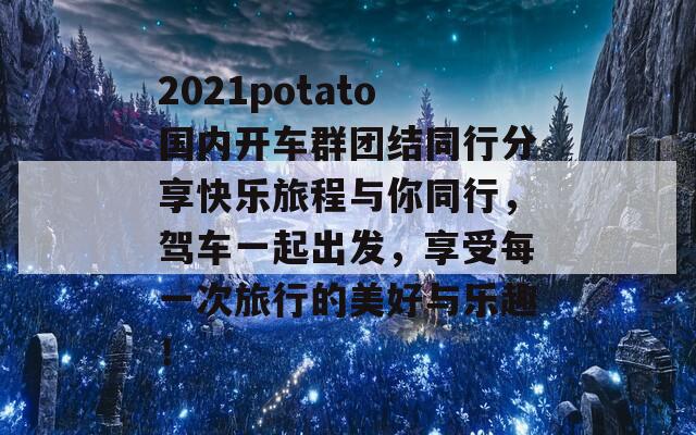 2021potato国内开车群团结同行分享快乐旅程与你同行，驾车一起出发，享受每一次旅行的美好与乐趣！