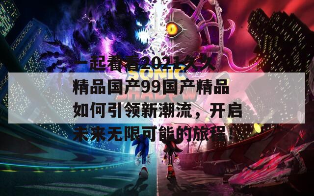 一起看看2021久久精品国产99国产精品如何引领新潮流，开启未来无限可能的旅程！