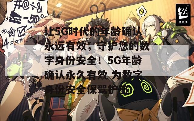 让5G时代的年龄确认永远有效，守护您的数字身份安全！5G年龄确认永久有效 为数字身份安全保驾护航