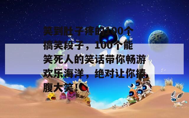 笑到肚子疼的100个搞笑段子，100个能笑死人的笑话带你畅游欢乐海洋，绝对让你捧腹大笑！