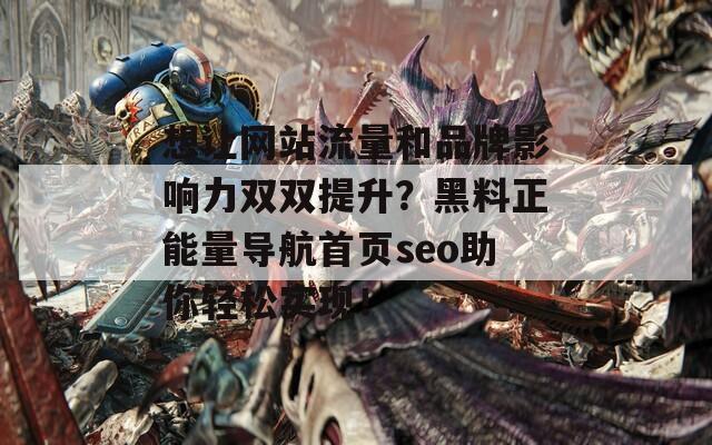 想让网站流量和品牌影响力双双提升？黑料正能量导航首页seo助你轻松实现！