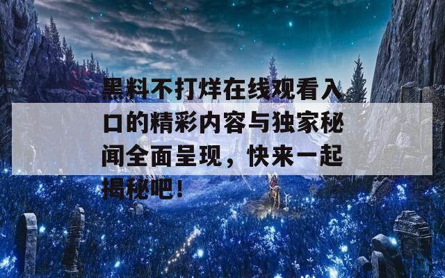 黑料不打烊在线观看入口的精彩内容与独家秘闻全面呈现，快来一起揭秘吧！