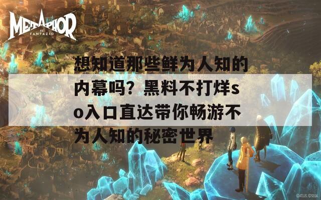 想知道那些鲜为人知的内幕吗？黑料不打烊so入口直达带你畅游不为人知的秘密世界