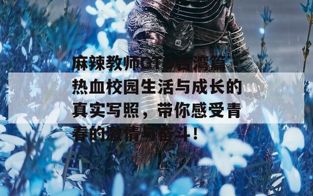 麻辣教师GTO台湾篇热血校园生活与成长的真实写照，带你感受青春的激情与奋斗！