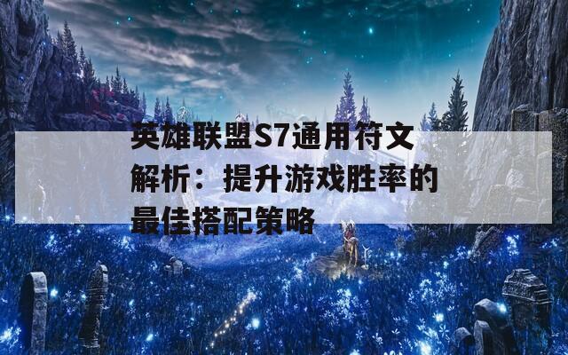 英雄联盟S7通用符文解析：提升游戏胜率的最佳搭配策略