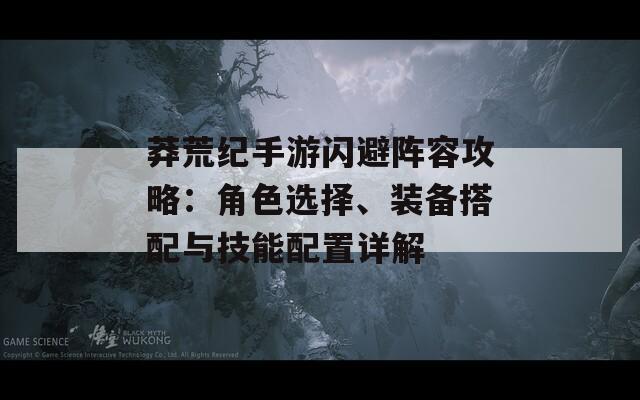 莽荒纪手游闪避阵容攻略：角色选择、装备搭配与技能配置详解