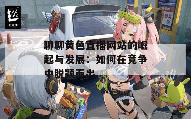 聊聊黄色直播网站的崛起与发展：如何在竞争中脱颖而出