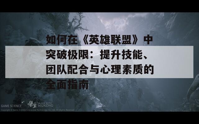 如何在《英雄联盟》中突破极限：提升技能、团队配合与心理素质的全面指南