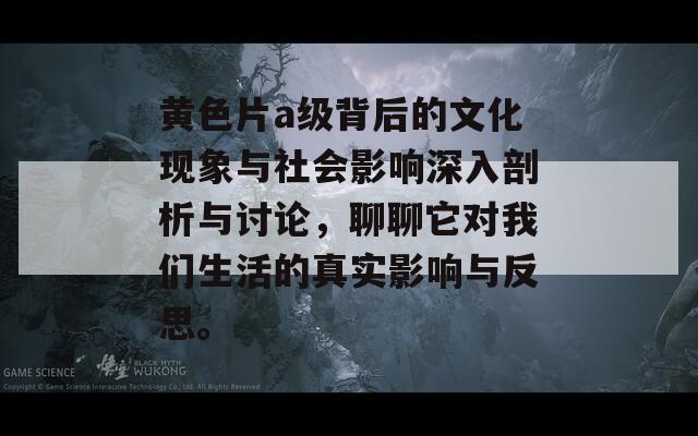 黄色片a级背后的文化现象与社会影响深入剖析与讨论，聊聊它对我们生活的真实影响与反思。