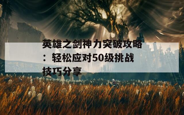 英雄之剑神力突破攻略：轻松应对50级挑战技巧分享