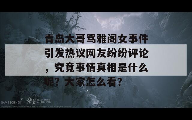 青岛大哥骂雅阁女事件引发热议网友纷纷评论，究竟事情真相是什么呢？大家怎么看？