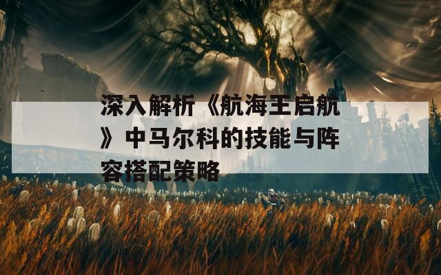 深入解析《航海王启航》中马尔科的技能与阵容搭配策略