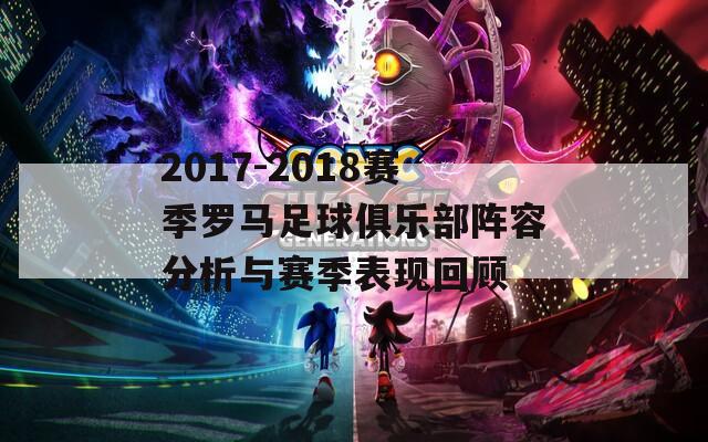 2017-2018赛季罗马足球俱乐部阵容分析与赛季表现回顾