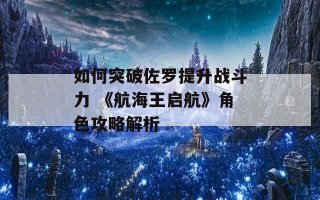 如何突破佐罗提升战斗力 《航海王启航》角色攻略解析