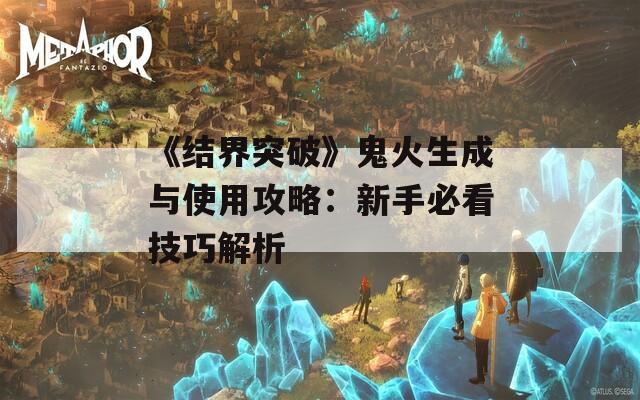 《结界突破》鬼火生成与使用攻略：新手必看技巧解析