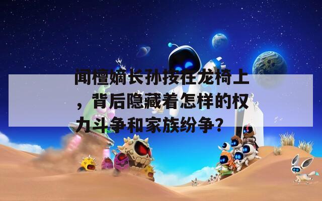 闻檀嫡长孙按在龙椅上，背后隐藏着怎样的权力斗争和家族纷争？