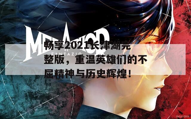 畅享2021长津湖完整版，重温英雄们的不屈精神与历史辉煌！