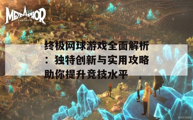 终极网球游戏全面解析：独特创新与实用攻略助你提升竞技水平