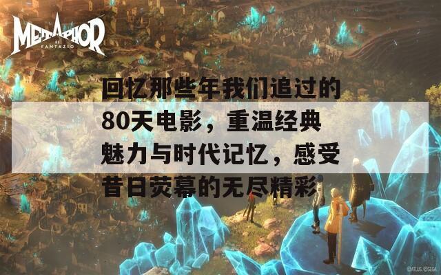 回忆那些年我们追过的80天电影，重温经典魅力与时代记忆，感受昔日荧幕的无尽精彩