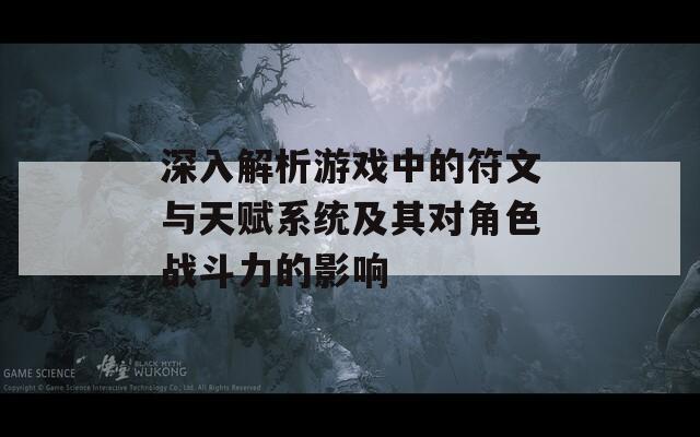 深入解析游戏中的符文与天赋系统及其对角色战斗力的影响