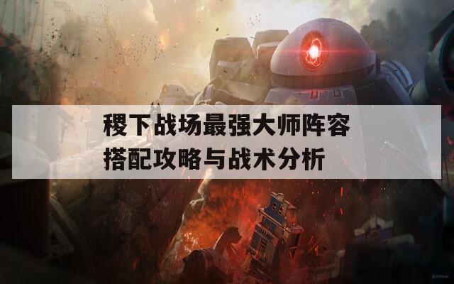 稷下战场最强大师阵容搭配攻略与战术分析