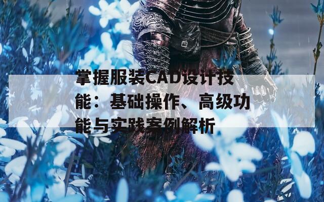 掌握服装CAD设计技能：基础操作、高级功能与实践案例解析