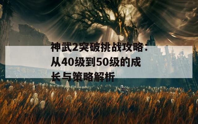 神武2突破挑战攻略：从40级到50级的成长与策略解析