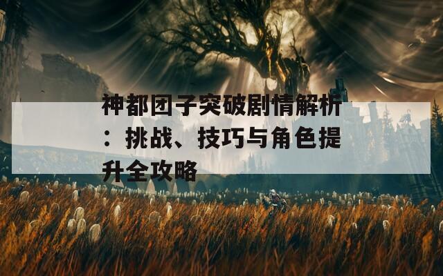 神都团子突破剧情解析：挑战、技巧与角色提升全攻略