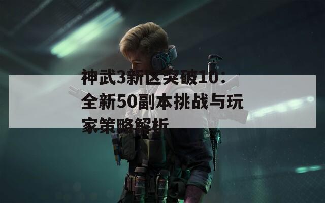 神武3新区突破10：全新50副本挑战与玩家策略解析