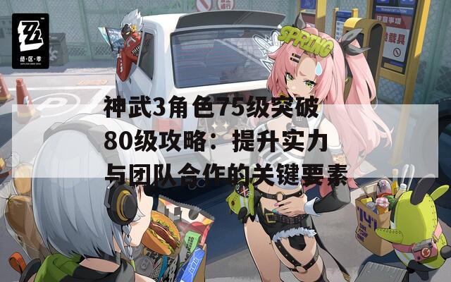 神武3角色75级突破80级攻略：提升实力与团队合作的关键要素