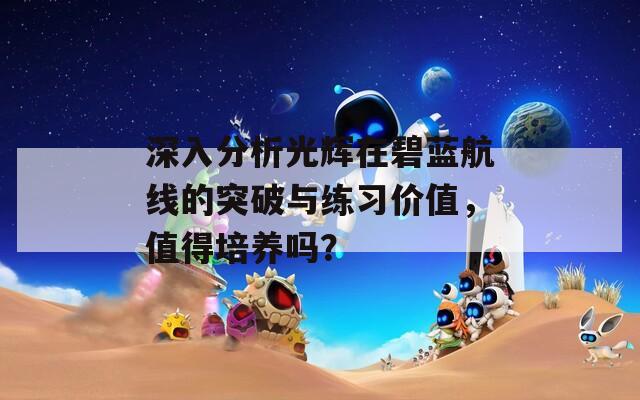 深入分析光辉在碧蓝航线的突破与练习价值，值得培养吗？